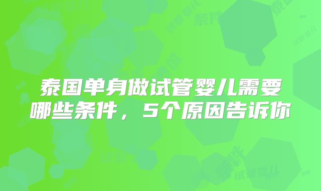 泰国单身做试管婴儿需要哪些条件,5个原因告诉你