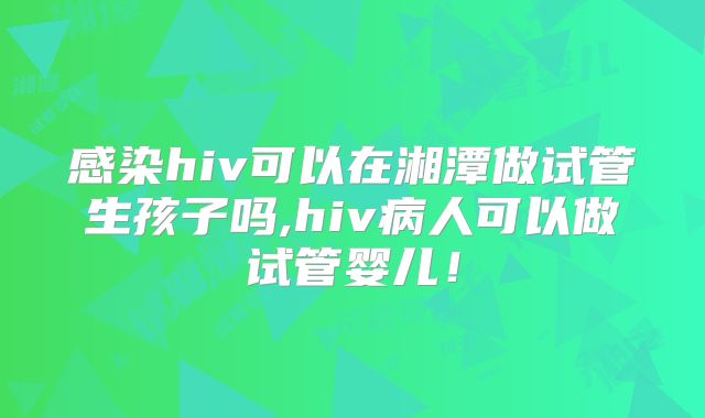 感染hiv可以在湘潭做试管生孩子吗,hiv病人可以做试管婴儿！