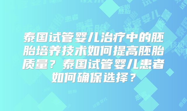 泰国试管婴儿治疗中的胚胎培养技术如何提高胚胎质量？泰国试管婴儿患者如何确保选择？