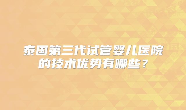 泰国第三代试管婴儿医院的技术优势有哪些？
