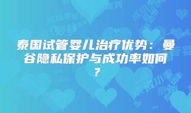 泰国试管婴儿治疗优势：曼谷隐私保护与成功率如何？