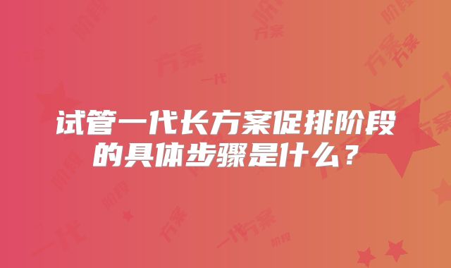 试管一代长方案促排阶段的具体步骤是什么？