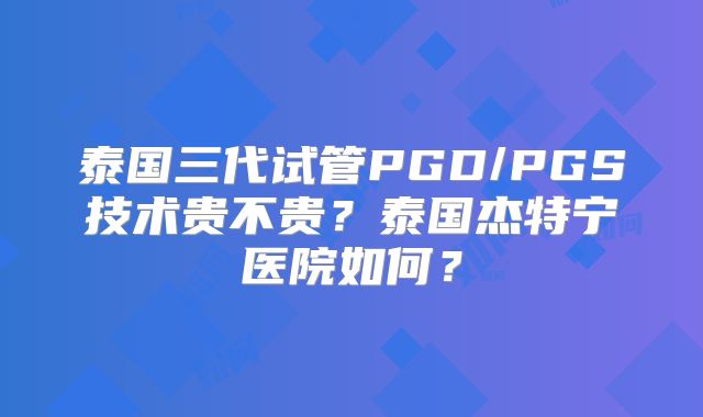 泰国三代试管PGD/PGS技术贵不贵？泰国杰特宁医院如何？