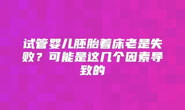 试管婴儿胚胎着床老是失败？可能是这几个因素导致的