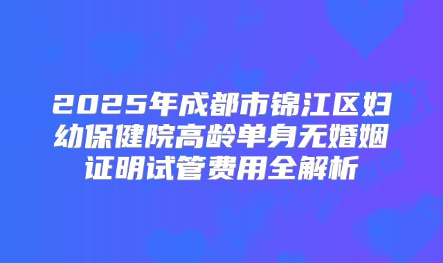 2025年成都市锦江区妇幼保健院高龄单身无婚姻证明试管费用全解析
