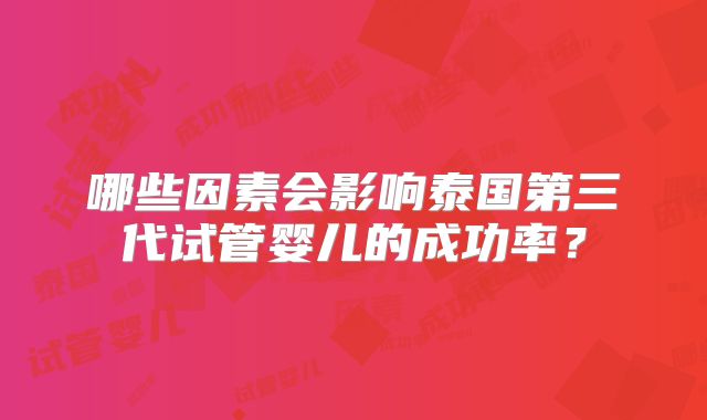 哪些因素会影响泰国第三代试管婴儿的成功率?