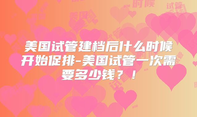 美国试管建档后什么时候开始促排-美国试管一次需要多少钱？！