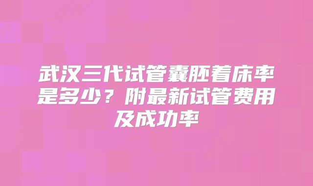 武汉三代试管囊胚着床率是多少?附最新试管费用及成功率