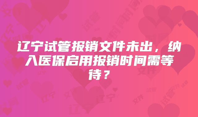 辽宁试管报销文件未出，纳入医保启用报销时间需等待？