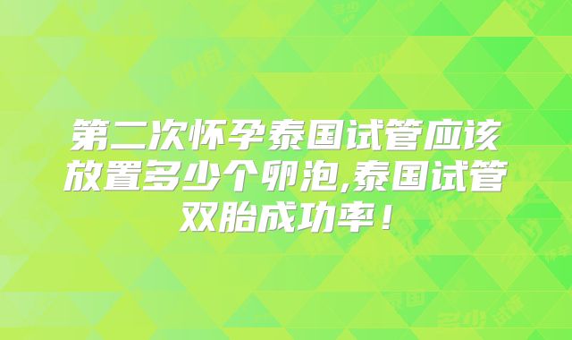 第二次怀孕泰国试管应该放置多少个卵泡,泰国试管双胎成功率！