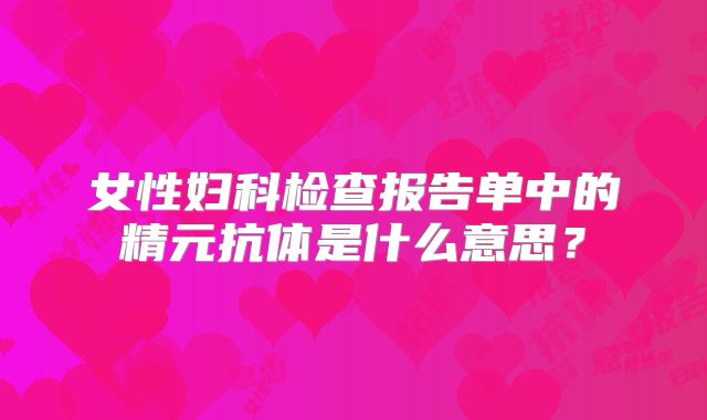 女性妇科检查报告单中的精元抗体是什么意思？