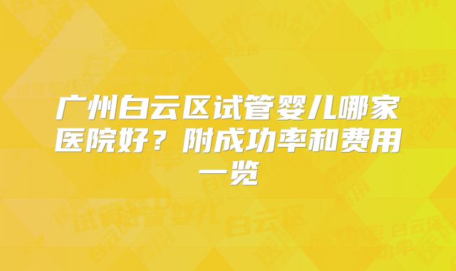 广州白云区试管婴儿哪家医院好？附成功率和费用一览