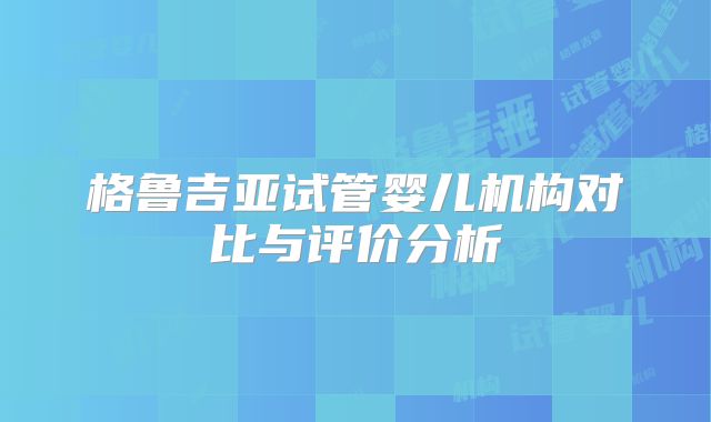 格鲁吉亚试管婴儿机构对比与评价分析