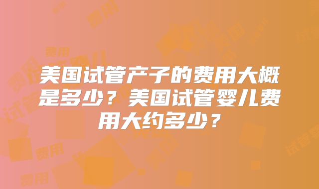 美国试管产子的费用大概是多少?美国试管婴儿费用大约多少?