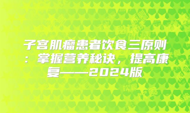子宫肌瘤患者饮食三原则：掌握营养秘诀，提高康复——2024版