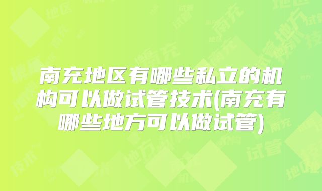 南充地区有哪些私立的机构可以做试管技术(南充有哪些地方可以做试管)