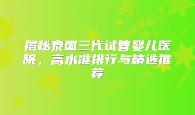 揭秘泰国三代试管婴儿医院，高水准排行与精选推荐