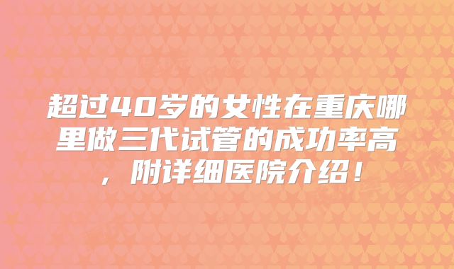 超过40岁的女性在重庆哪里做三代试管的成功率高，附详细医院介绍！