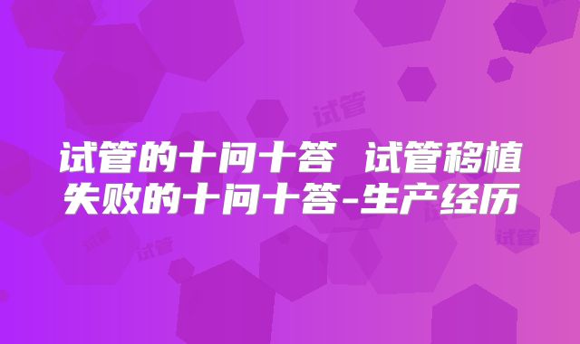 试管的十问十答 试管移植失败的十问十答-生产经历