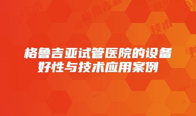 格鲁吉亚试管医院的设备好性与技术应用案例