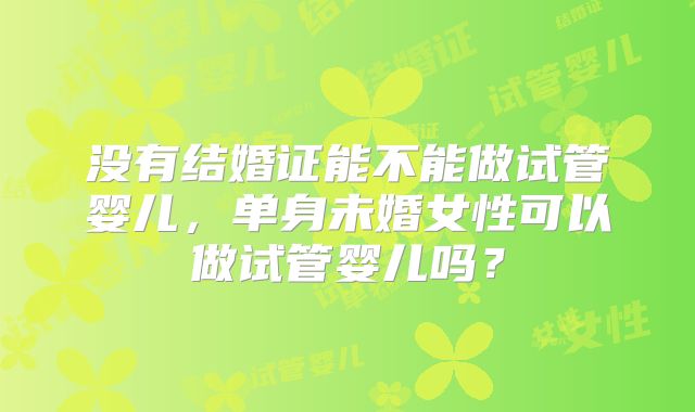 没有结婚证能不能做试管婴儿，单身未婚女性可以做试管婴儿吗？
