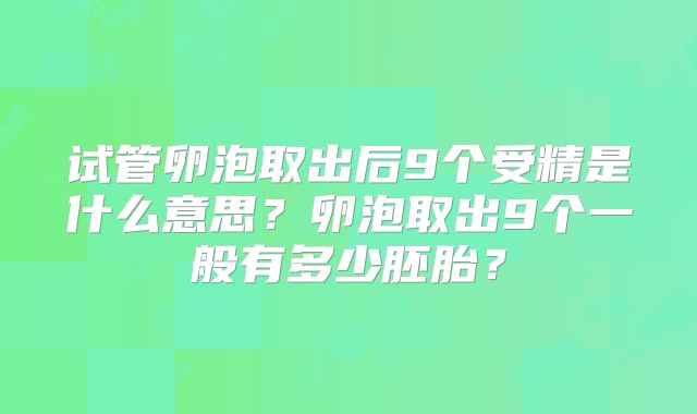 试管卵泡取出后9个受精是什么意思？卵泡取出9个一般有多少胚胎？