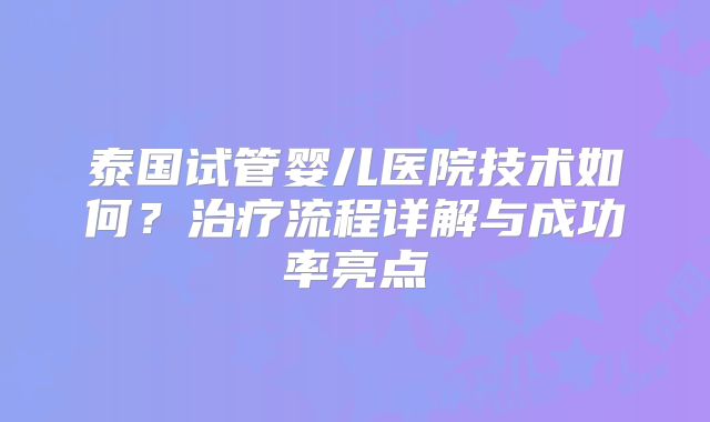 泰国试管婴儿医院技术如何？治疗流程详解与成功率亮点