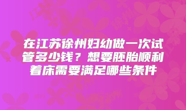 在江苏徐州妇幼做一次试管多少钱？想要胚胎顺利着床需要满足哪些条件