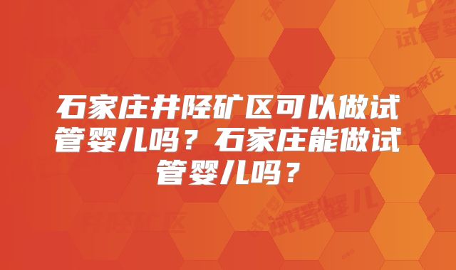 石家庄井陉矿区可以做试管婴儿吗?石家庄能做试管婴儿吗?