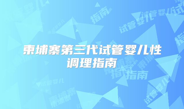柬埔寨第三代试管婴儿性调理指南
