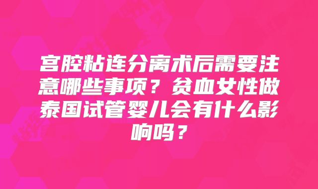 宫腔粘连分离术后需要注意哪些事项？贫血女性做泰国试管婴儿会有什么影响吗？