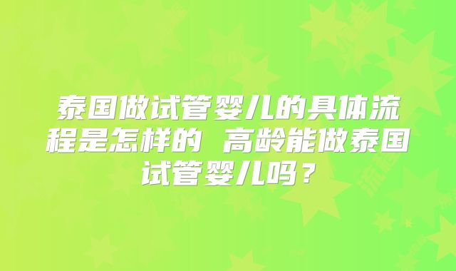 泰国做试管婴儿的具体流程是怎样的 高龄能做泰国试管婴儿吗？