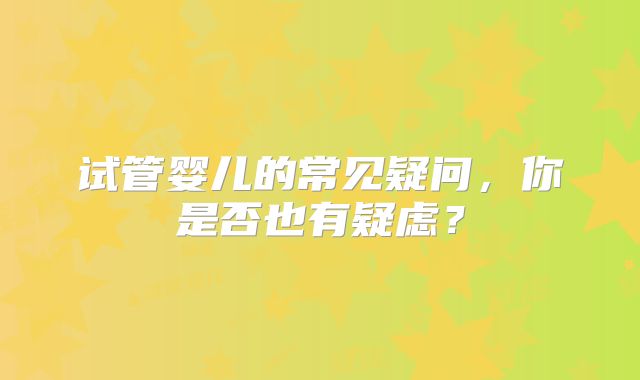 试管婴儿的常见疑问，你是否也有疑虑？
