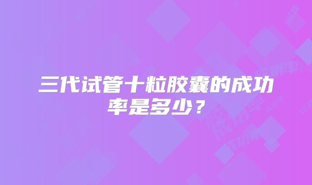 三代试管十粒胶囊的成功率是多少？