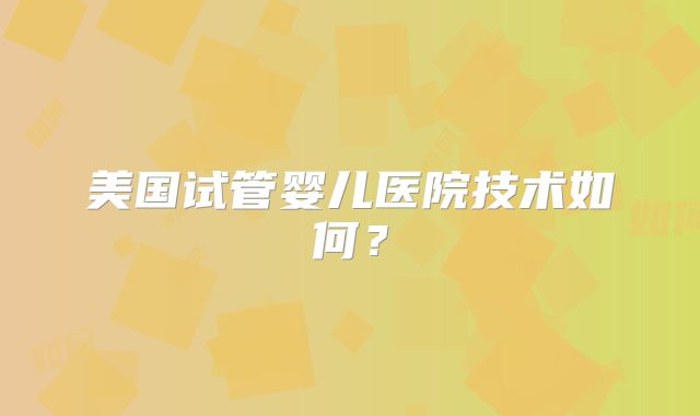 美国试管婴儿医院技术如何？