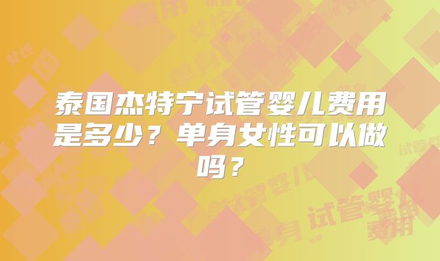 泰国杰特宁试管婴儿费用是多少?单身女性可以做吗?