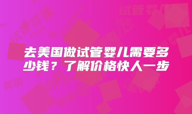 去美国做试管婴儿需要多少钱？了解价格快人一步
