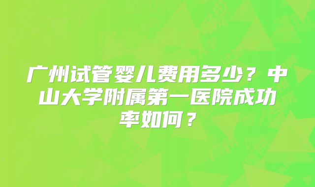 广州试管婴儿费用多少？中山大学附属第一医院成功率如何？