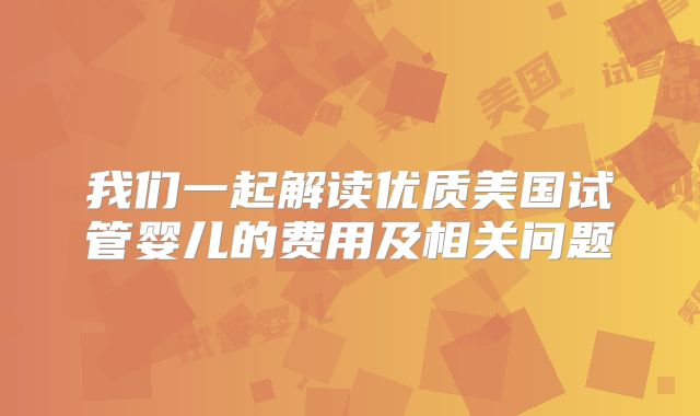 我们一起解读优质美国试管婴儿的费用及相关问题