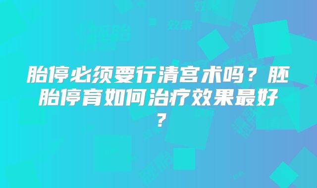 胎停必须要行清宫术吗？胚胎停育如何治疗效果最好？