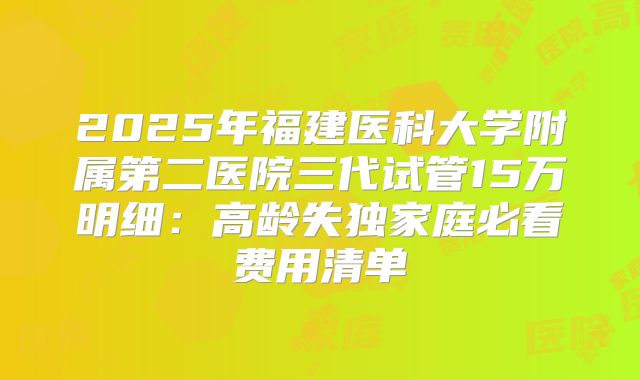 2025年福建医科大学附属第二医院三代试管15万明细：高龄失独家庭必看费用清单
