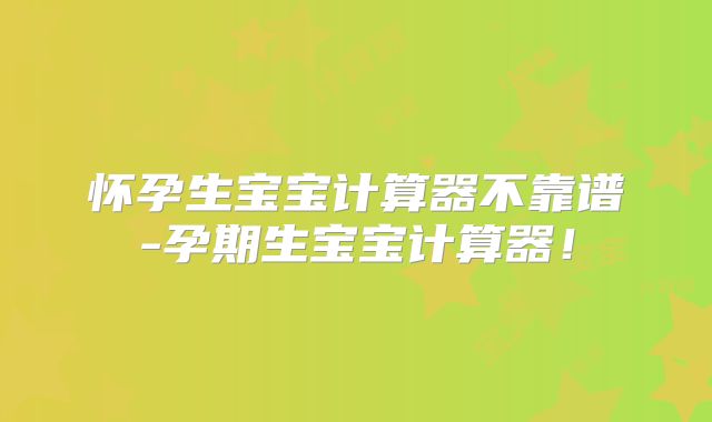怀孕生宝宝计算器不靠谱-孕期生宝宝计算器！