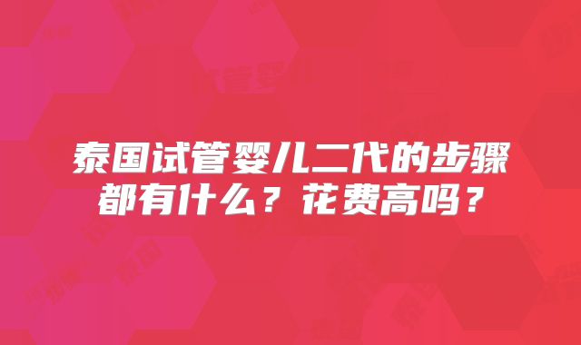 泰国试管婴儿二代的步骤都有什么?花费高吗?
