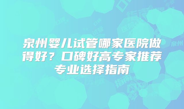 泉州婴儿试管哪家医院做得好?口碑好高专家推荐专业选择指南