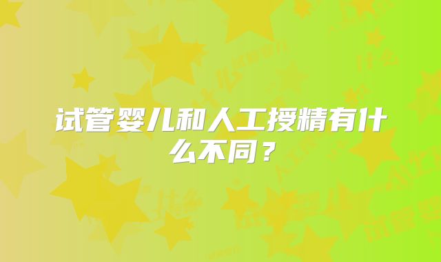 试管婴儿和人工授精有什么不同？