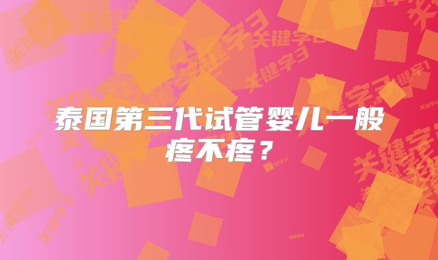 泰国第三代试管婴儿一般疼不疼？