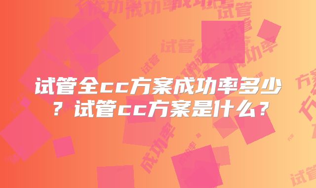 试管全cc方案成功率多少？试管cc方案是什么？
