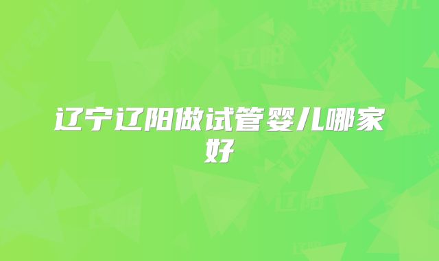 辽宁辽阳做试管婴儿哪家好
