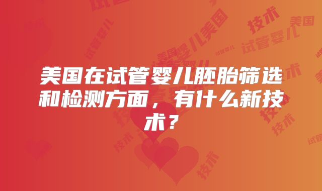 美国在试管婴儿胚胎筛选和检测方面，有什么新技术？