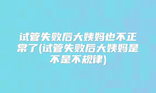 试管失败后大姨妈也不正常了(试管失败后大姨妈是不是不规律)
